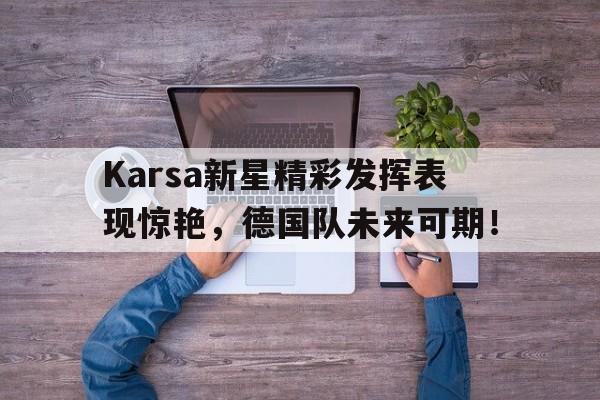 YIHAO-关于Karsa新星精彩发挥表现惊艳，德国队未来可期！的信息
